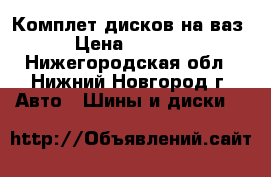 Комплет дисков на ваз › Цена ­ 5 000 - Нижегородская обл., Нижний Новгород г. Авто » Шины и диски   